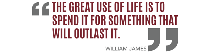 "The great use of life is to spend it for something that will outlast it." From William James.