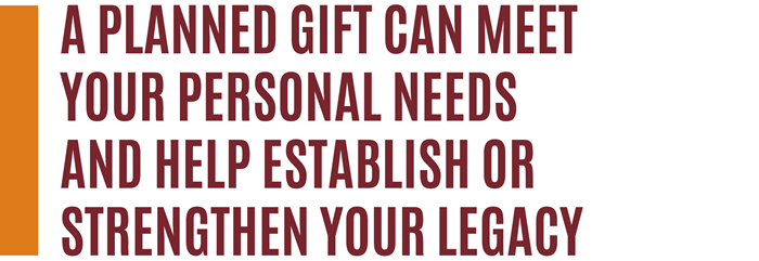 A planned gift can meet your personal needs and help establish or strengthen your legacy.